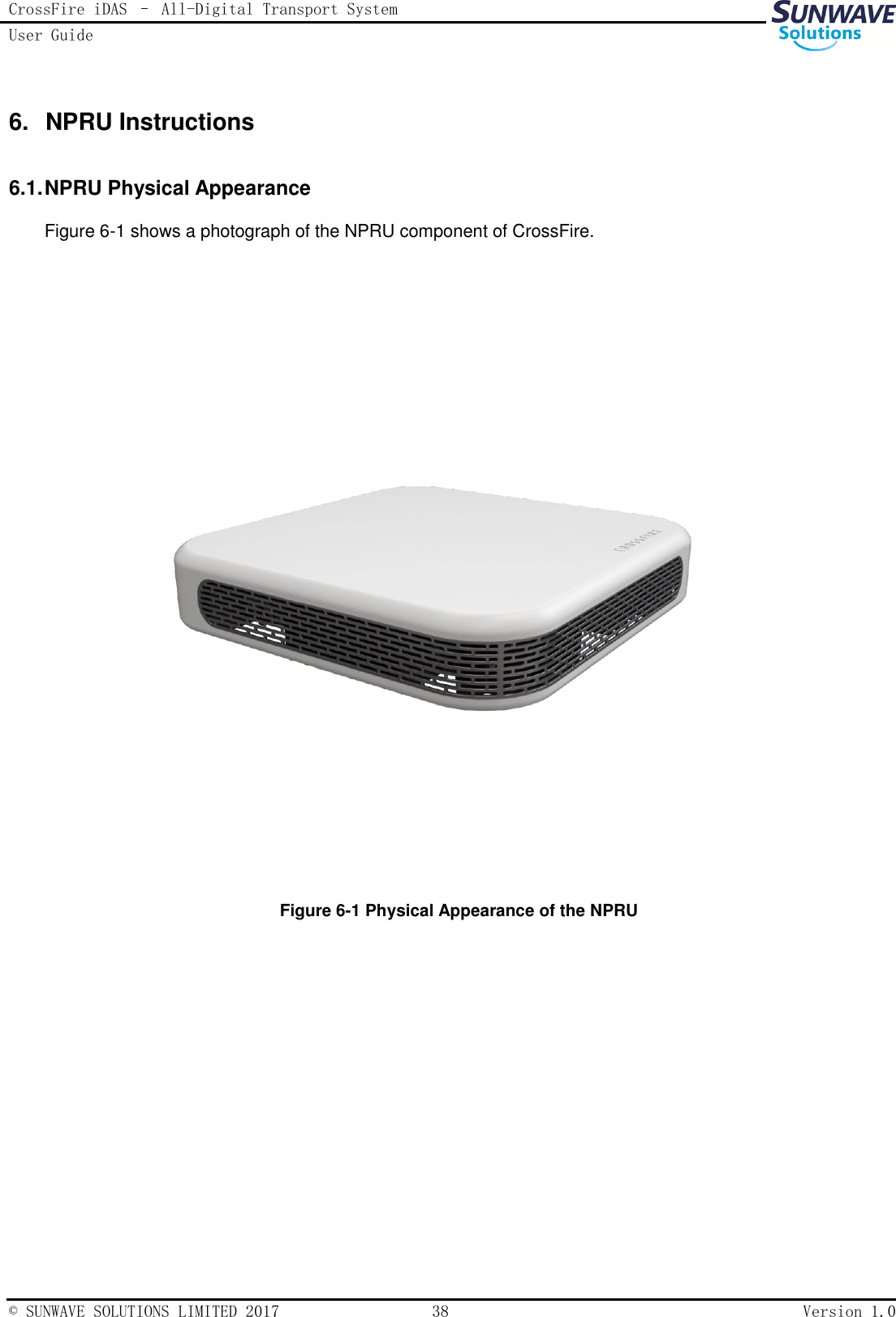 CrossFire iDAS – All-Digital Transport System User Guide   © SUNWAVE SOLUTIONS LIMITED 2017  38  Version 1.0  6. NPRU Instructions 6.1. NPRU Physical Appearance Figure 6-1 shows a photograph of the NPRU component of CrossFire.   Figure 6-1 Physical Appearance of the NPRU        