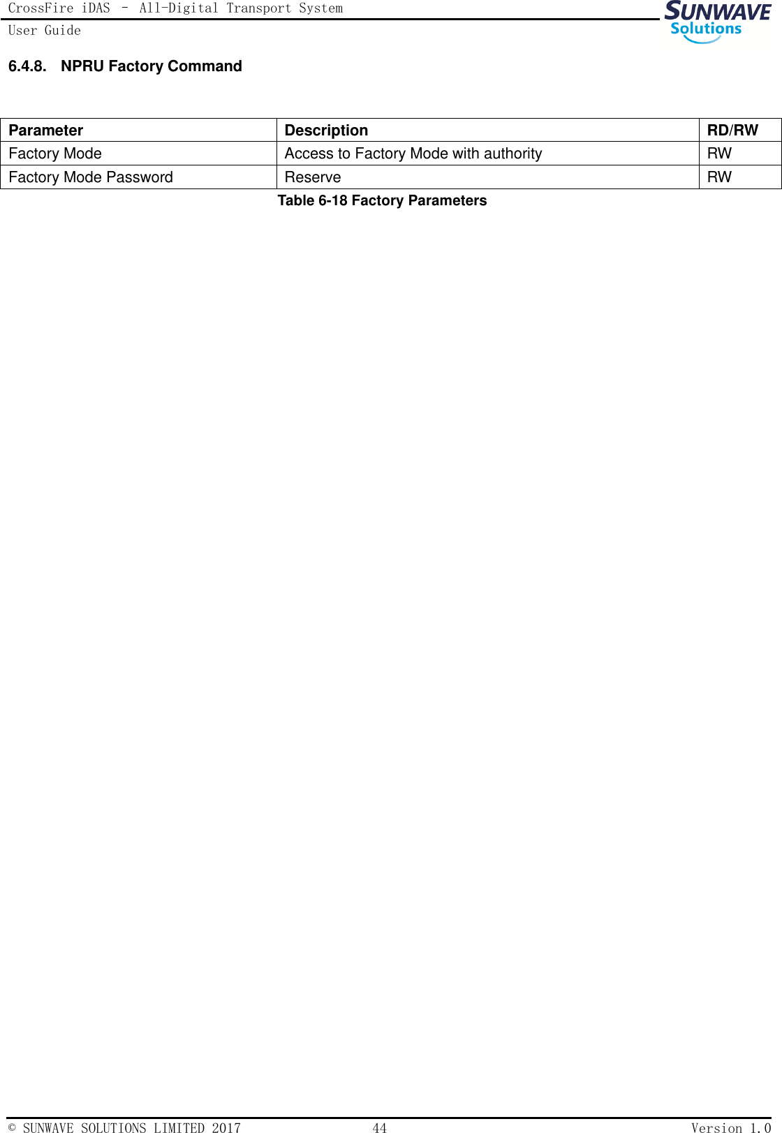 CrossFire iDAS – All-Digital Transport System User Guide   © SUNWAVE SOLUTIONS LIMITED 2017  44  Version 1.0  6.4.8.  NPRU Factory Command  Parameter Description RD/RW Factory Mode Access to Factory Mode with authority RW Factory Mode Password Reserve RW Table 6-18 Factory Parameters 