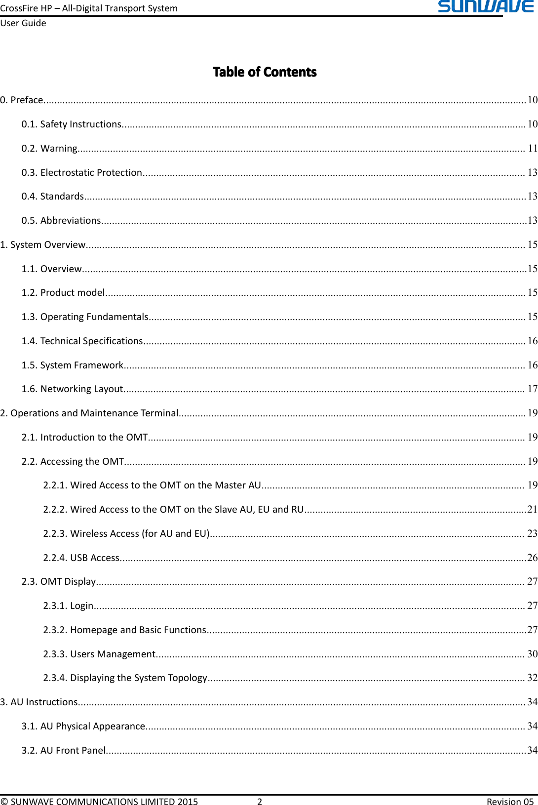 CrossFireHP–All-DigitalTransportSystemUserGuide©SUNWAVECOMMUNICATIONSLIMITED20152Revision05TableTableTableTableofo fofofContentsC ontentsContentsContents0.Preface..................................................................................................................................................................................100.1.SafetyInstructions.....................................................................................................................................................100.2.Warning.....................................................................................................................................................................110.3.ElectrostaticProtection.............................................................................................................................................130.4.Standards...................................................................................................................................................................130.5.Abbreviations.............................................................................................................................................................131.SystemOverview..................................................................................................................................................................151.1.Overview....................................................................................................................................................................151.2.Productmodel...........................................................................................................................................................151.3.OperatingFundamentals...........................................................................................................................................151.4.TechnicalSpecifications.............................................................................................................................................161.5.SystemFramework....................................................................................................................................................161.6.NetworkingLayout....................................................................................................................................................172.OperationsandMaintenanceTerminal................................................................................................................................192.1.IntroductiontotheOMT...........................................................................................................................................192.2.AccessingtheOMT....................................................................................................................................................192.2.1.WiredAccesstotheOMTontheMasterAU.................................................................................................192.2.2.WiredAccesstotheOMTontheSlaveAU,EUandRU..................................................................................212.2.3.WirelessAccess(forAUandEU)....................................................................................................................232.2.4.USBAccess......................................................................................................................................................262.3.OMTDisplay..............................................................................................................................................................272.3.1.Login...............................................................................................................................................................272.3.2.HomepageandBasicFunctions......................................................................................................................272.3.3.UsersManagement........................................................................................................................................302.3.4.DisplayingtheSystemTopology.....................................................................................................................323.AUInstructions.....................................................................................................................................................................343.1.AUPhysicalAppearance............................................................................................................................................343.2.AUFrontPanel...........................................................................................................................................................34