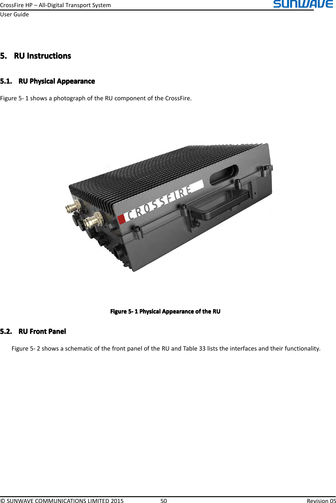 CrossFireHP–All-DigitalTransportSystemUserGuide©SUNWAVECOMMUNICATIONSLIMITED201550Revision055.5.5.5.RUR URURUInstructionsI nstructionsInstructionsInstructions5.1.5.1.5.1.5.1.RUR URURUPhysicalP hysicalPhysicalPhysicalAppearanceA ppearanceAppearanceAppearanceFigure5-1showsaphotographoftheRUcomponentoftheCrossFire.FigureFigureFigureFigure5555----1111PhysicalP hysicalPhysicalPhysicalAppearanceA ppearanceAppearanceAppearanceofo fofofthet hethetheRUR URURU5.2.5.2.5.2.5.2.RUR URURUFrontF rontFrontFrontPanelP anelPanelPanelFigure5-2showsaschematicofthefrontpaneloftheRUandTable33liststheinterfacesandtheirfunctionality.