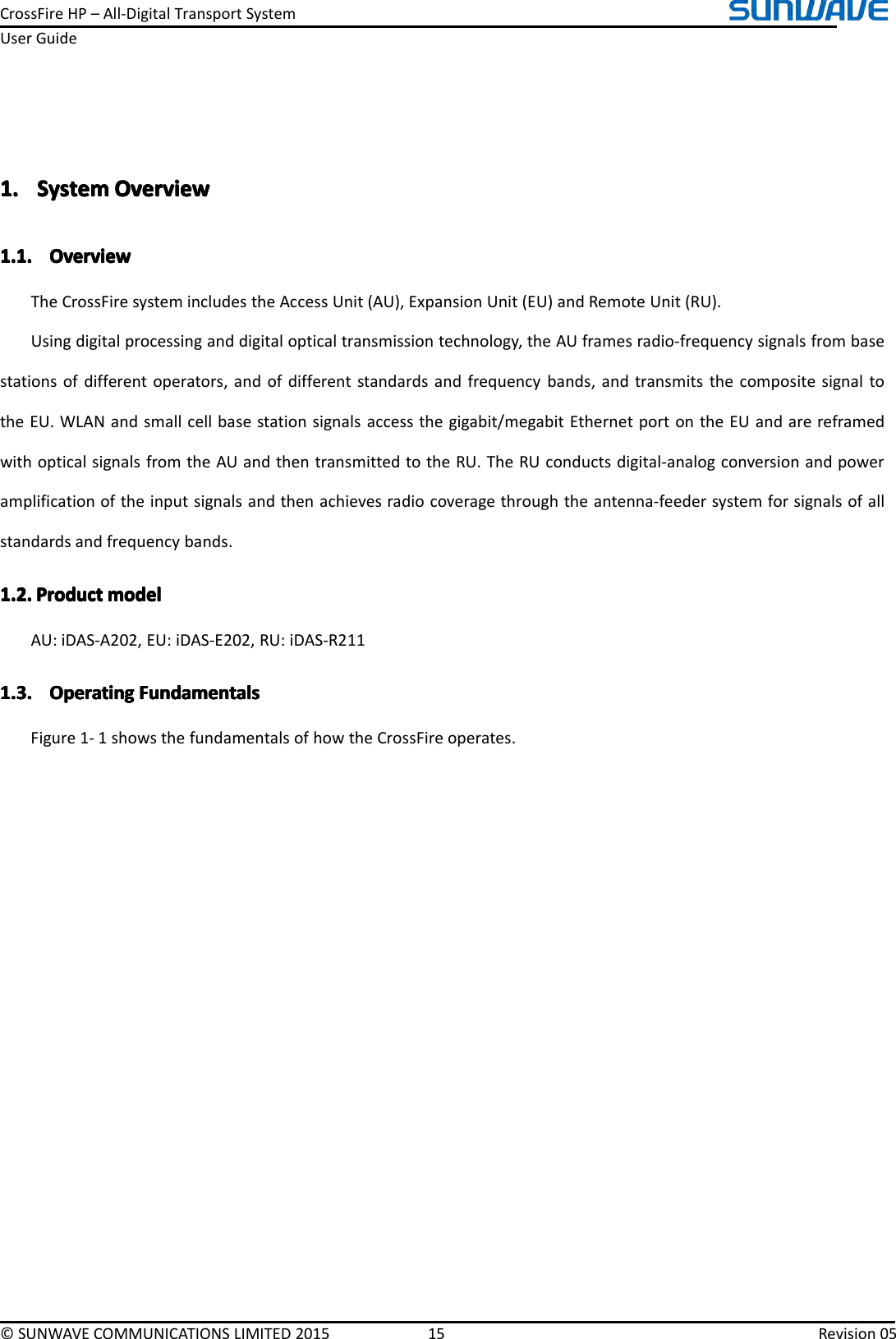 CrossFireHP–All-DigitalTransportSystemUserGuide©SUNWAVECOMMUNICATIONSLIMITED201515Revision051.1.1.1.SystemS ystemSystemSystemOverviewO verviewOverviewOverview1.1.1.1.1.1.1.1.OverviewO verviewOverviewOverviewTheCrossFiresystemincludestheAccessUnit(AU),ExpansionUnit(EU)andRemoteUnit(RU).Usingdigitalprocessinganddigitalopticaltransmissiontechnology,theAUframesradio-frequencysignalsfrombasestationsofdifferentoperators,andofdifferentstandardsandfrequencybands,andtransmitsthecompositesignaltotheEU.WLANandsmallcellbasestationsignalsaccessthegigabit/megabitEthernetportontheEUandarereframedwithopticalsignalsfromtheAUandthentransmittedtotheRU.TheRUconductsdigital-analogconversionandpoweramplificationoftheinputsignalsandthenachievesradiocoveragethroughtheantenna-feedersystemforsignalsofallstandardsandfrequencybands.1.2.1.2.1.2.1.2.ProductP roductProductProductmodelm odelmodelmodelAU:iDAS-A202,EU:iDAS-E202,RU:iDAS-R2111.3.1.3.1.3.1.3.OperatingO peratingOperatingOperatingFundamentalsF undamentalsFundamentalsFundamentalsFigure1-1showsthefundamentalsofhowtheCrossFireoperates.