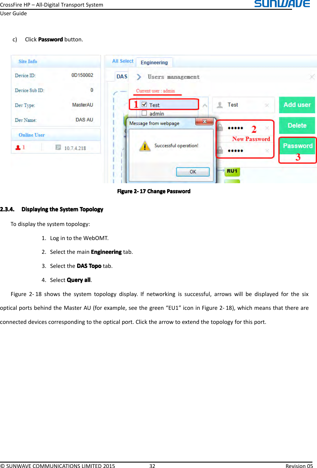 CrossFireHP–All-DigitalTransportSystemUserGuide©SUNWAVECOMMUNICATIONSLIMITED201532Revision05c)ClickPasswordP asswordPasswordPasswordbutton.FigureFigureFigureFigure2222----171 71717ChangeC hangeChangeChangePasswordP asswordPasswordPassword2.3.4.2.3.4.2.3.4.2.3.4.DisplayingD isplayingDisplayingDisplayingthet hethetheSystemS ystemSystemSystemTopologyT opologyTopologyTopologyTodisplaythesystemtopology:1.LogintotheWebOMT.2.SelectthemainEngineeringE ngineeringEngineeringEngineeringtab.3.SelecttheDASDASDASDASTopoT opoTopoTopotab.4.SelectQueryQueryQueryQueryalla llallall.Figure2-18showsthesystemtopologydisplay.Ifnetworkingissuccessful,arrowswillbedisplayedforthesixopticalportsbehindtheMasterAU(forexample,seethegreen“EU1”iconinFigure2-18),whichmeansthatthereareconnecteddevicescorrespondingtotheopticalport.Clickthearrowtoextendthetopologyforthisport.