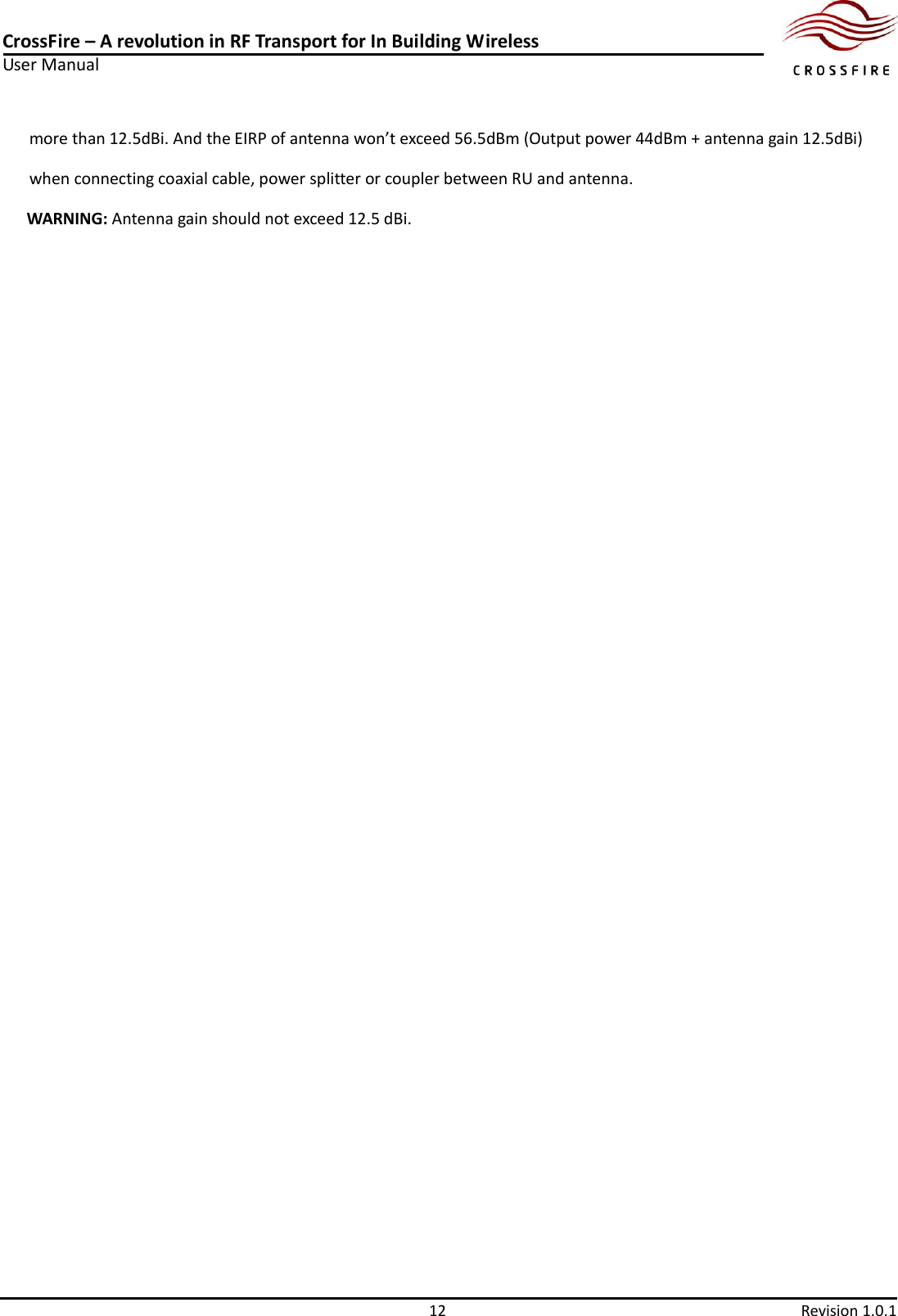 CrossFire – A revolution in RF Transport for In Building Wireless User Manual     12  Revision 1.0.1  more than 12.5dBi. And the EIRP of antenna won’t exceed 56.5dBm (Output power 44dBm + antenna gain 12.5dBi) when connecting coaxial cable, power splitter or coupler between RU and antenna.   WARNING: Antenna gain should not exceed 12.5 dBi. 