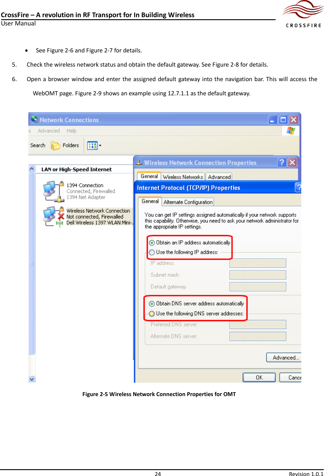 CrossFire – A revolution in RF Transport for In Building Wireless User Manual     24  Revision 1.0.1   See Figure 2-6 and Figure 2-7 for details. 5. Check the wireless network status and obtain the default gateway. See Figure 2-8 for details.   6. Open a browser window and enter the assigned default gateway into the navigation bar. This will access the WebOMT page. Figure 2-9 shows an example using 12.7.1.1 as the default gateway.  Figure 2-5 Wireless Network Connection Properties for OMT 