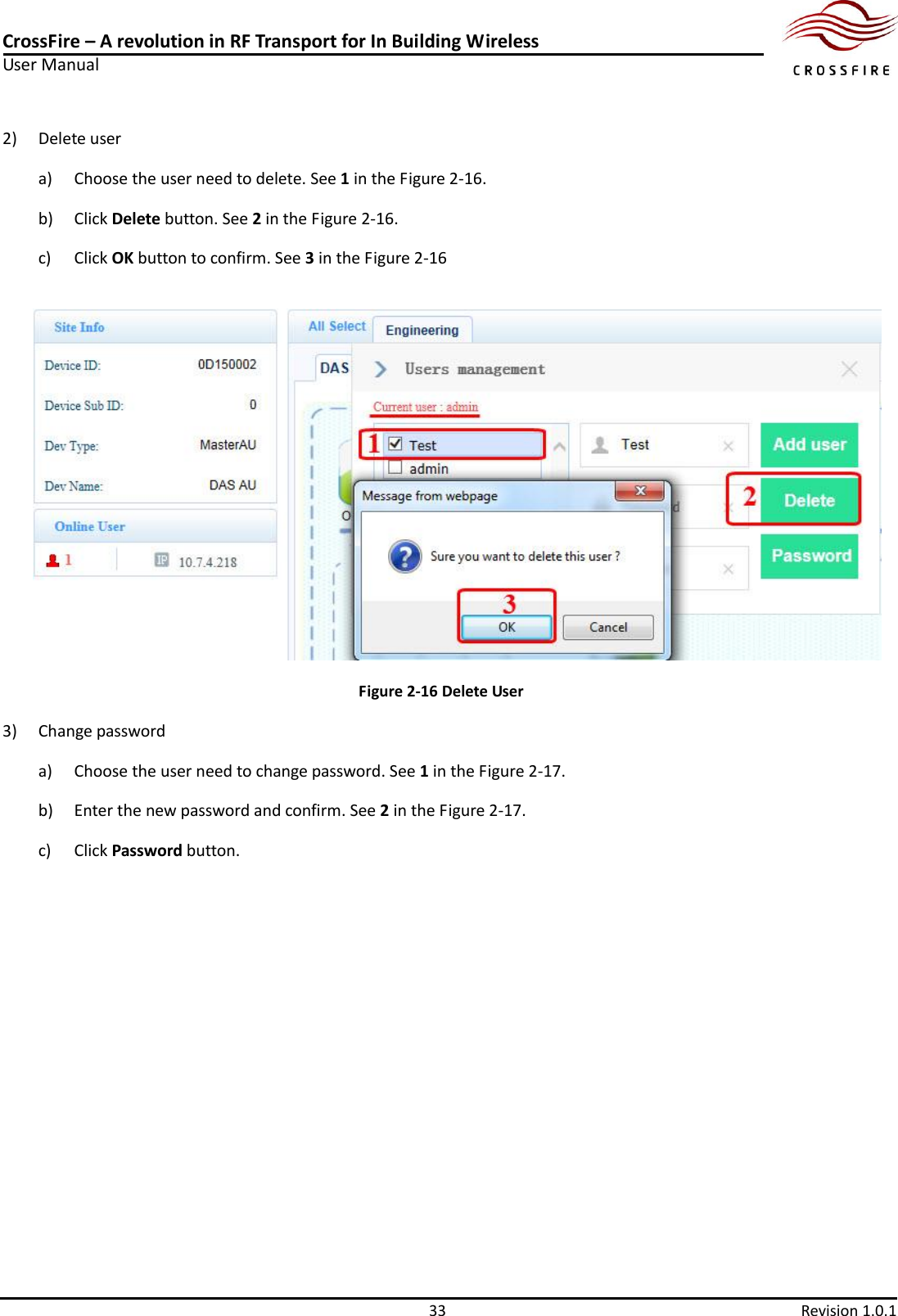 CrossFire – A revolution in RF Transport for In Building Wireless User Manual     33  Revision 1.0.1  2) Delete user a) Choose the user need to delete. See 1 in the Figure 2-16. b) Click Delete button. See 2 in the Figure 2-16. c) Click OK button to confirm. See 3 in the Figure 2-16  Figure 2-16 Delete User 3) Change password a) Choose the user need to change password. See 1 in the Figure 2-17. b) Enter the new password and confirm. See 2 in the Figure 2-17. c) Click Password button. 