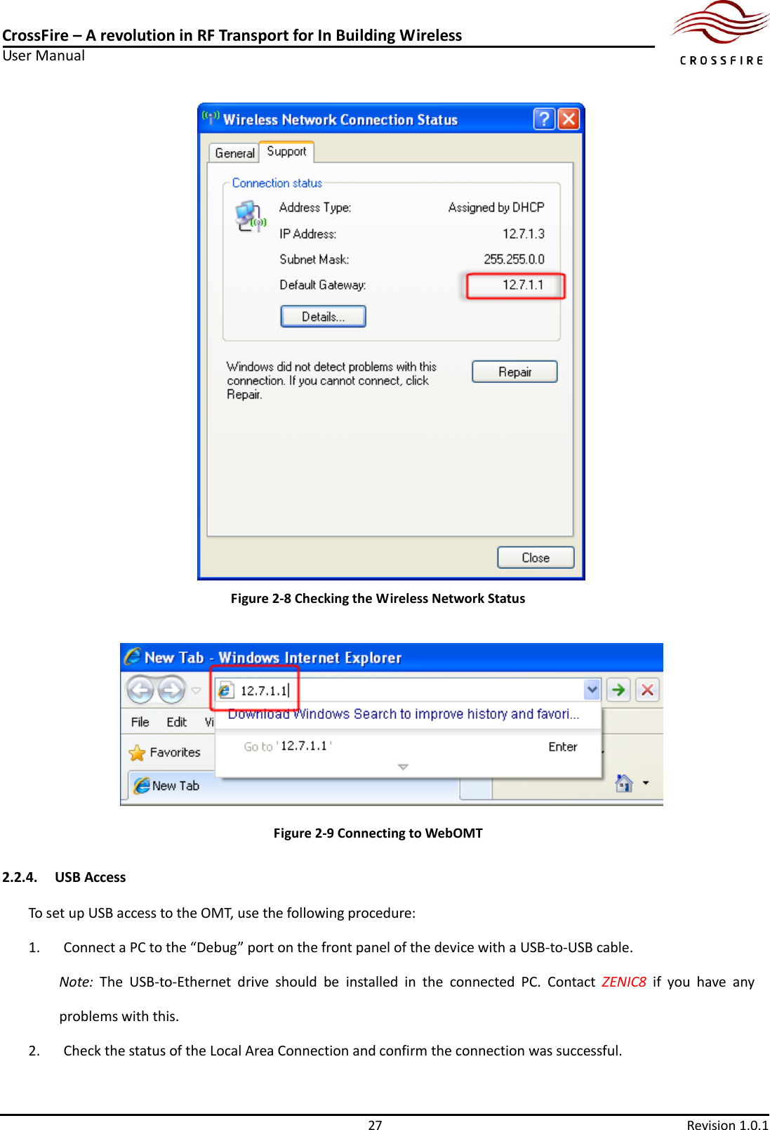 CrossFire – A revolution in RF Transport for In Building Wireless User Manual     27  Revision 1.0.1   Figure 2-8 Checking the Wireless Network Status  Figure 2-9 Connecting to WebOMT 2.2.4. USB Access To set up USB access to the OMT, use the following procedure: 1. Connect a PC to the “Debug” port on the front panel of the device with a USB-to-USB cable.   Note:  The  USB-to-Ethernet  drive  should  be  installed  in  the  connected  PC.  Contact  ZENIC8  if  you  have  any problems with this. 2. Check the status of the Local Area Connection and confirm the connection was successful.   