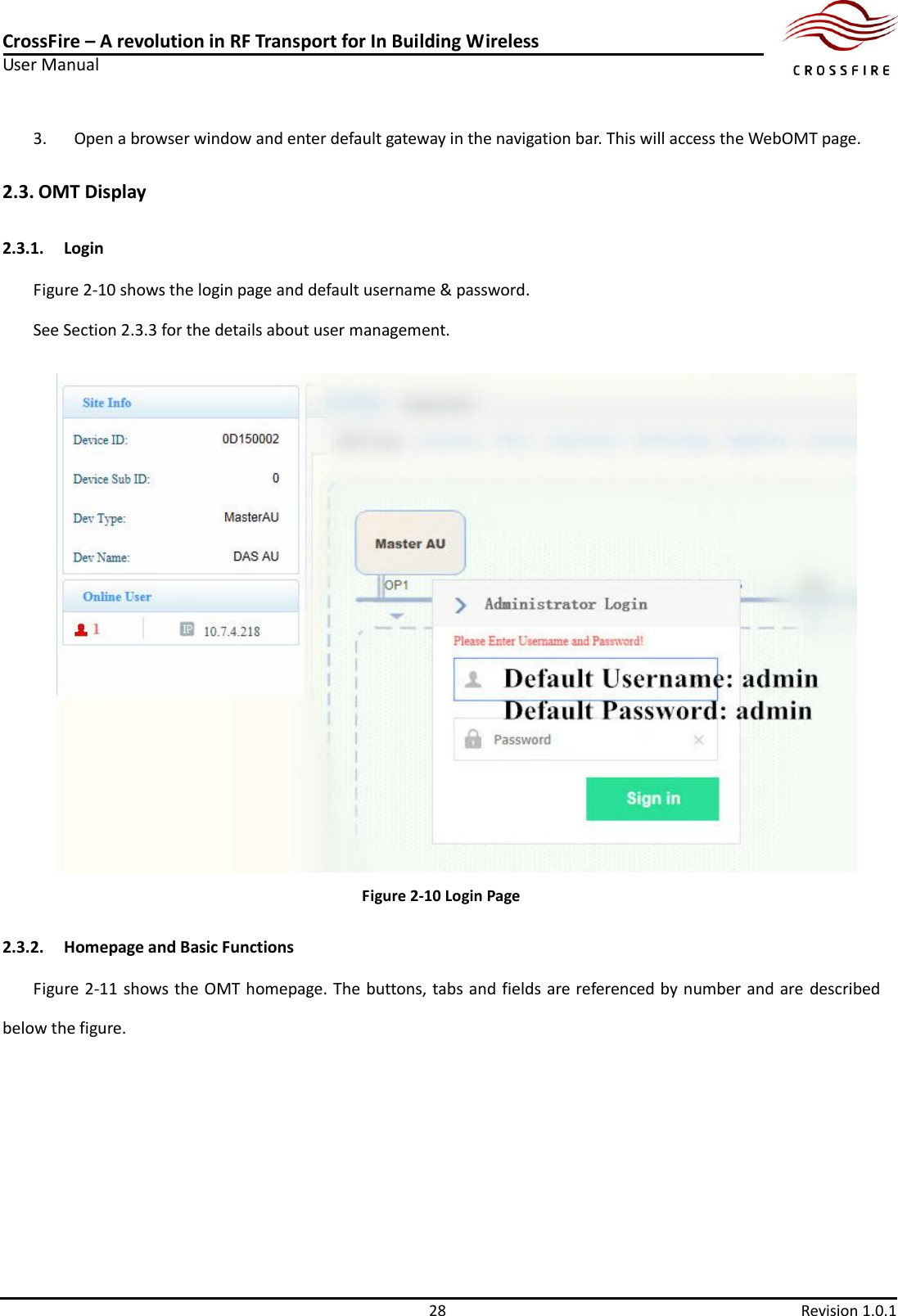 CrossFire – A revolution in RF Transport for In Building Wireless User Manual     28  Revision 1.0.1  3. Open a browser window and enter default gateway in the navigation bar. This will access the WebOMT page. 2.3. OMT Display 2.3.1. Login Figure 2-10 shows the login page and default username &amp; password. See Section 2.3.3 for the details about user management.                        Figure 2-10 Login Page 2.3.2. Homepage and Basic Functions Figure 2-11 shows the OMT homepage. The buttons, tabs and fields are referenced by number and are described below the figure. 