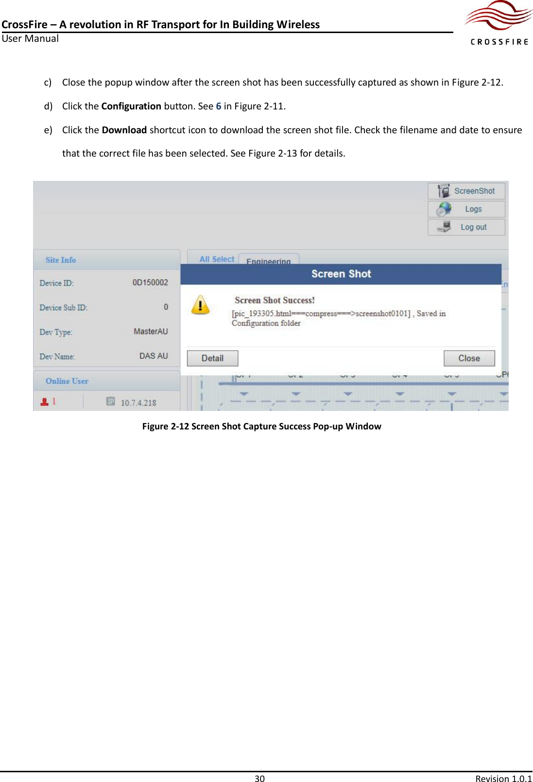 CrossFire – A revolution in RF Transport for In Building Wireless User Manual     30  Revision 1.0.1  c) Close the popup window after the screen shot has been successfully captured as shown in Figure 2-12. d) Click the Configuration button. See 6 in Figure 2-11. e) Click the Download shortcut icon to download the screen shot file. Check the filename and date to ensure that the correct file has been selected. See Figure 2-13 for details.  Figure 2-12 Screen Shot Capture Success Pop-up Window 