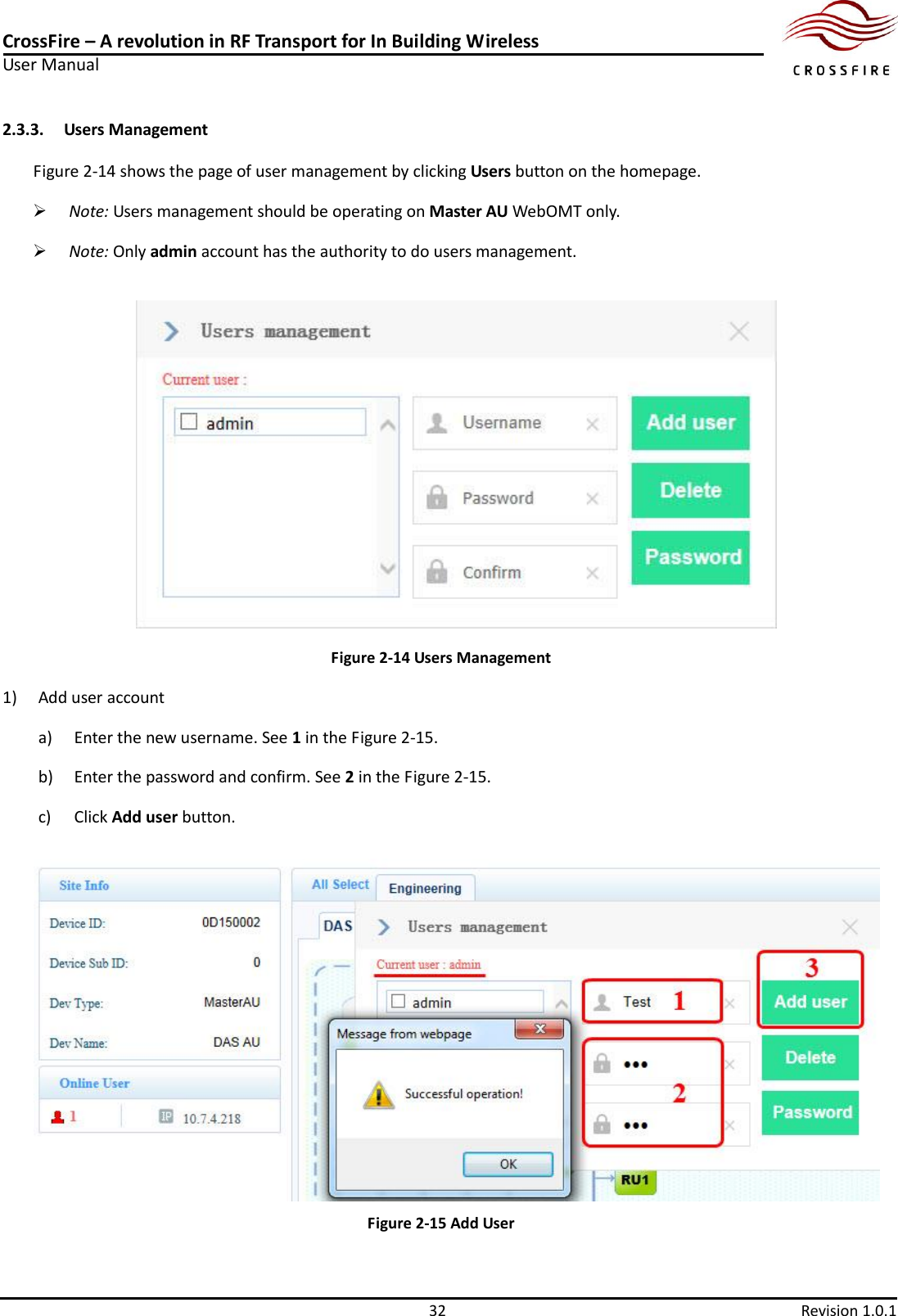 CrossFire – A revolution in RF Transport for In Building Wireless User Manual     32  Revision 1.0.1  2.3.3. Users Management Figure 2-14 shows the page of user management by clicking Users button on the homepage.  Note: Users management should be operating on Master AU WebOMT only.  Note: Only admin account has the authority to do users management.    Figure 2-14 Users Management 1) Add user account a) Enter the new username. See 1 in the Figure 2-15. b) Enter the password and confirm. See 2 in the Figure 2-15. c) Click Add user button.  Figure 2-15 Add User 