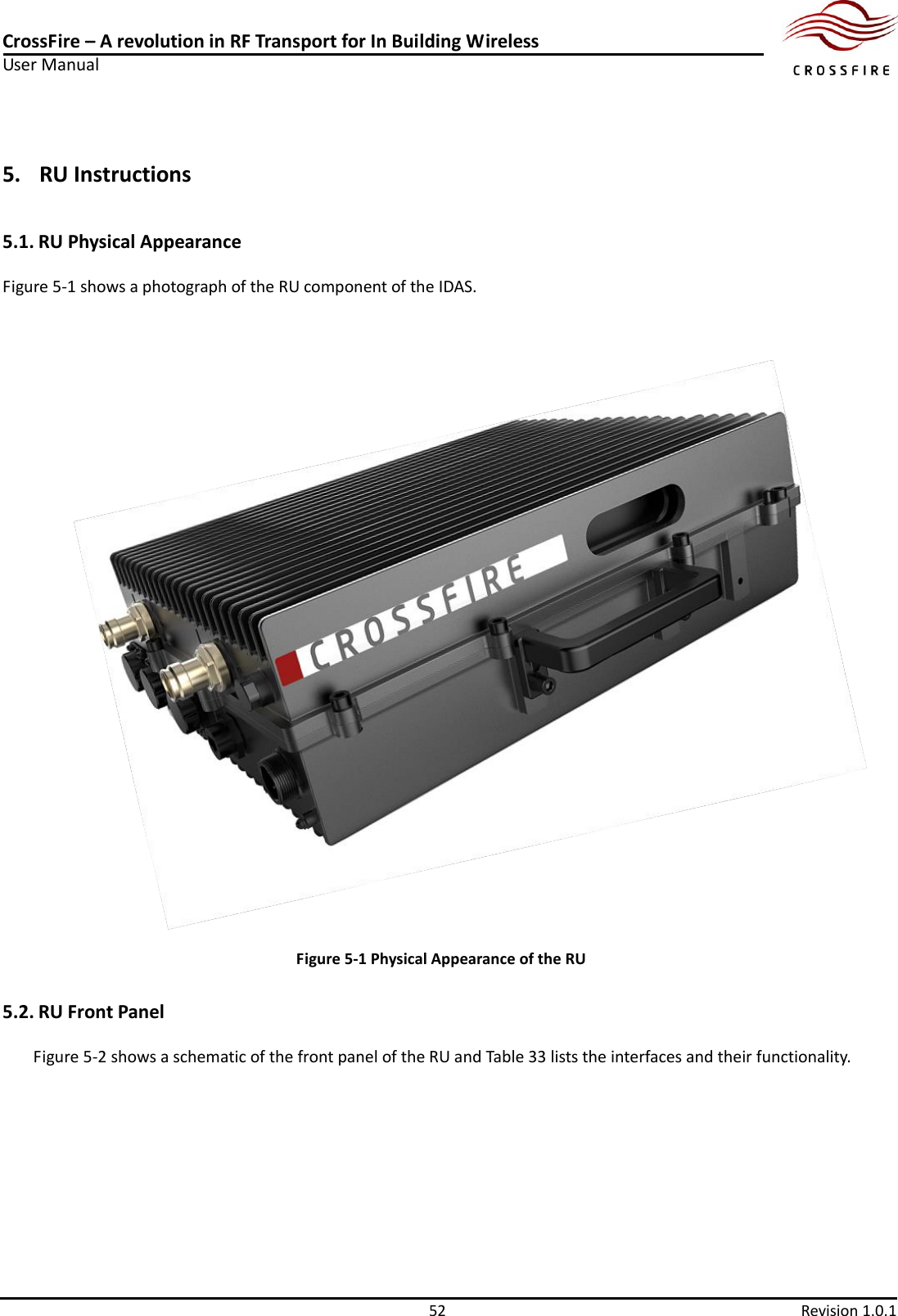 CrossFire – A revolution in RF Transport for In Building Wireless User Manual     52  Revision 1.0.1  5. RU Instructions 5.1. RU Physical Appearance Figure 5-1 shows a photograph of the RU component of the IDAS.  Figure 5-1 Physical Appearance of the RU 5.2. RU Front Panel Figure 5-2 shows a schematic of the front panel of the RU and Table 33 lists the interfaces and their functionality. 