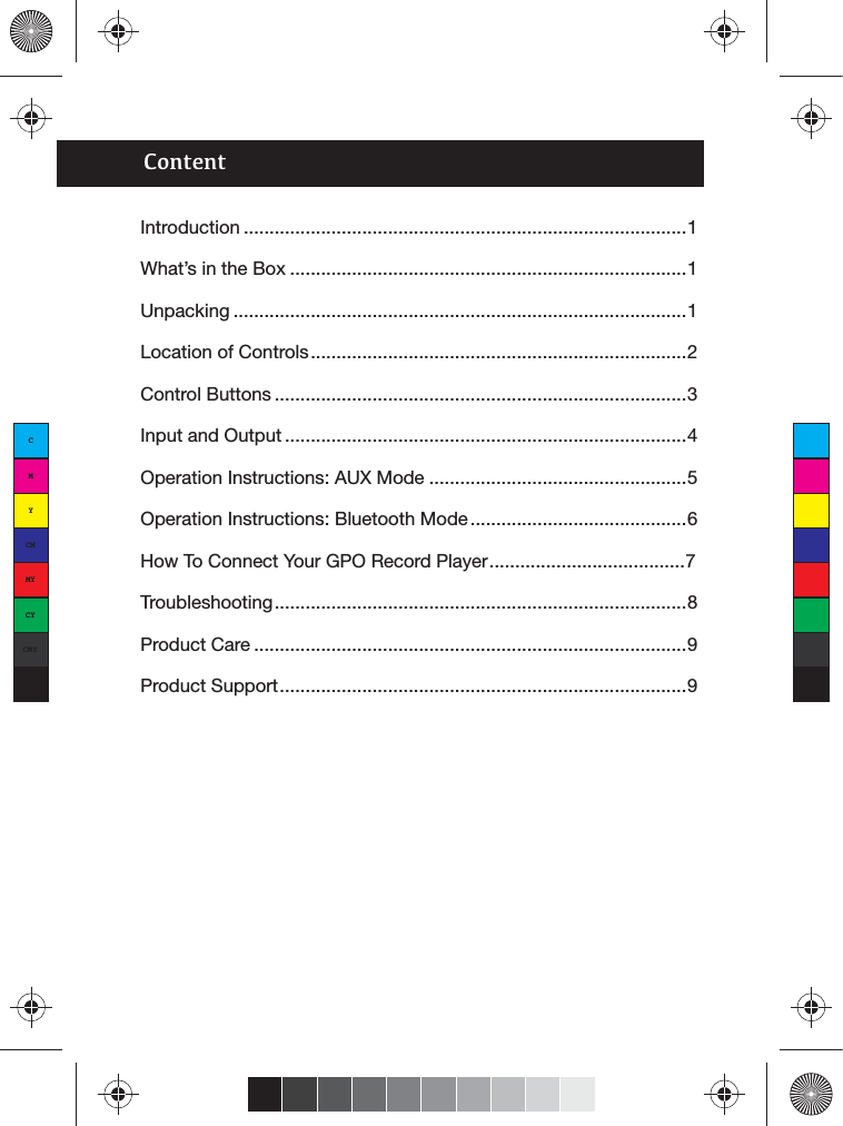 ContentIntroduction ......................................................................................1What’s in the Box .............................................................................1Unpacking ........................................................................................1Location of Controls.........................................................................2Control Buttons ................................................................................3Input and Output ..............................................................................4Operation Instructions: AUX Mode ..................................................5Operation Instructions: Bluetooth Mode ..........................................6How To Connect Your GPO Record Player......................................7Troubleshooting................................................................................8Product Care ....................................................................................9Product Support...............................................................................9CMYCMMYCYCMYK