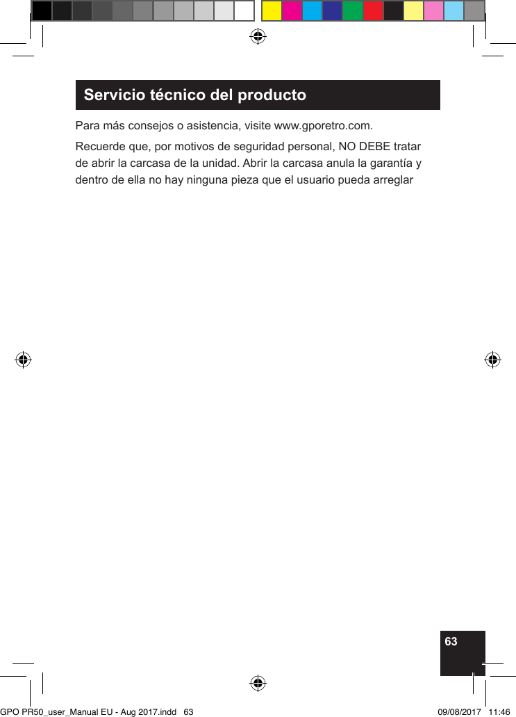 63Servicio técnico del productoPara más consejos o asistencia, visite www.gporetro.com.Recuerde que, por motivos de seguridad personal, NO DEBE tratar de abrir la carcasa de la unidad. Abrir la carcasa anula la garantía y dentro de ella no hay ninguna pieza que el usuario pueda arreglarGPO PR50_user_Manual EU - Aug 2017.indd   63 09/08/2017   11:46