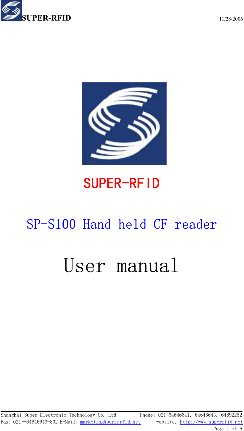 SUPER-RFID                             11/28/2006  Shanghai Super Electronic Technology Co. Ltd         Phone: 021-64646641, 64646643, 64692252  Fax: 021－64646643-802 E-Mail: marketing@superrfid.net      website：http://www.superrfid.net               Page 1 of 6                SUPER-RFID  SP-S100 Hand held CF reader   User manual        