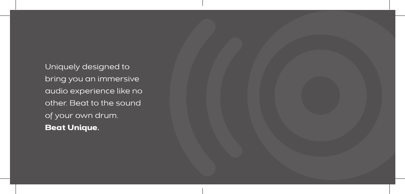 Uniquely designed to bring you an immersive audio experience like no other. Beat to the sound  of your own drum.  Beat Unique. 