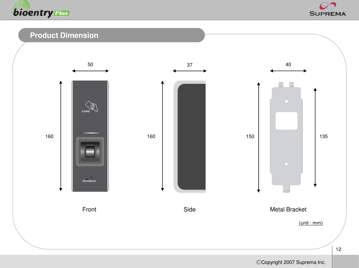 12ⒸCopyright 2007Suprema Inc.Product DimensionMetal BracketFront Side16050 3715040135(unit : mm)160