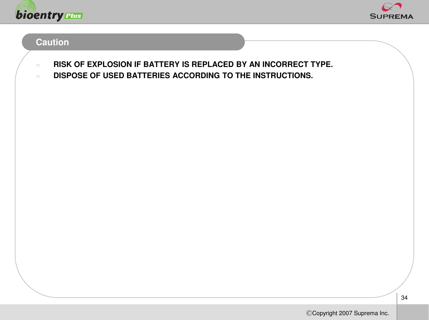 34ⒸCopyright 2007Suprema Inc.CautionnRISK OF EXPLOSION IF BATTERY IS REPLACED BY AN INCORRECT TYPE.nDISPOSE OF USED BATTERIES ACCORDING TO THE INSTRUCTIONS.