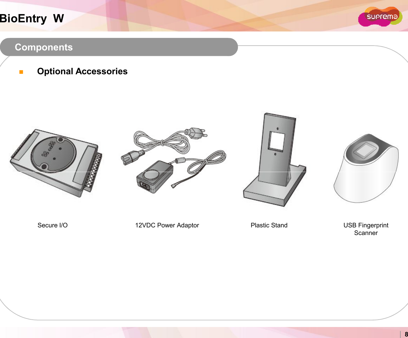 BioEntry  WComponentsOptional AccessoriesCopyright 2007 Suprema Inc. 8USB Fingerprint Scanner12VDC Power Adaptor Plastic StandSecure I/O