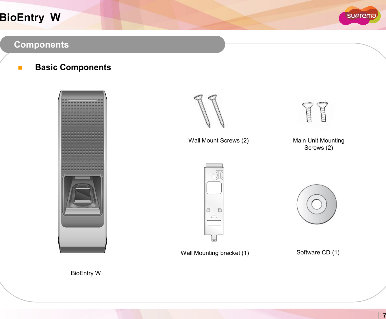 BioEntry  WComponentsBasic ComponentsWall Mount Screws (2) Main Unit Mounting Screws (2)Copyright 2007 Suprema Inc. 7BioEntry WWall Mounting bracket (1) Software CD (1)