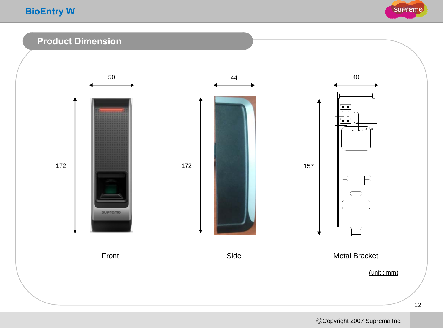 BioEntry WProduct Dimension504440504440172 157172Metal BracketFront Side(unit : mm)12ⒸCopyright 2007 Suprema Inc.