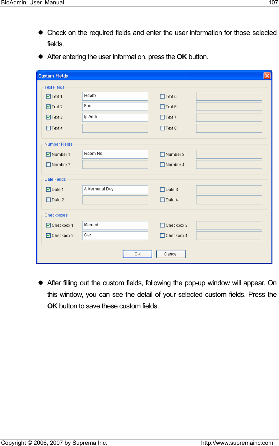 BioAdmin User Manual                                                                     107   Copyright © 2006, 2007 by Suprema Inc.                                http://www.supremainc.com z  Check on the required fields and enter the user information for those selected fields.  z  After entering the user information, press the OK button.   z  After filling out the custom fields, following the pop-up window will appear. On this window, you can see the detail of your selected custom fields. Press the OK button to save these custom fields. 