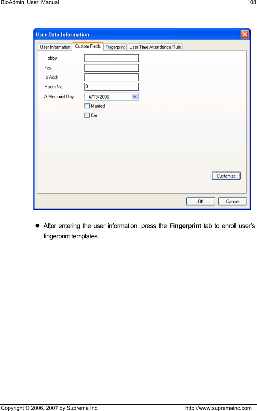 BioAdmin User Manual                                                                     108   Copyright © 2006, 2007 by Suprema Inc.                                http://www.supremainc.com  z  After entering the user information, press the Fingerprint tab to enroll user’s fingerprint templates.   