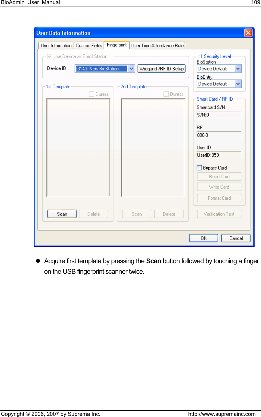 BioAdmin User Manual                                                                     109   Copyright © 2006, 2007 by Suprema Inc.                                http://www.supremainc.com  z  Acquire first template by pressing the Scan button followed by touching a finger on the USB fingerprint scanner twice. 