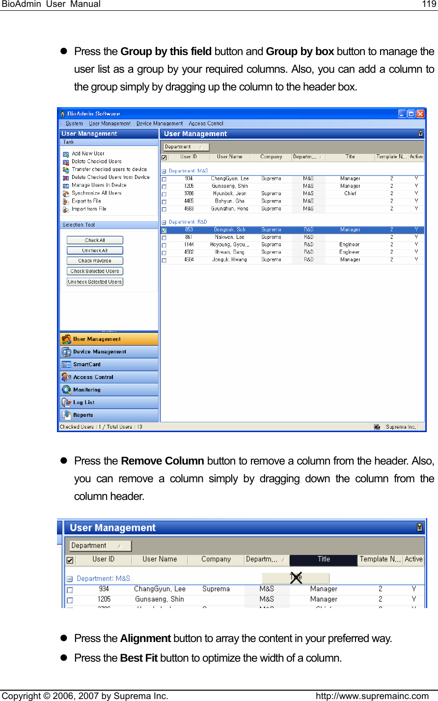 BioAdmin User Manual                                                                     119   Copyright © 2006, 2007 by Suprema Inc.                                http://www.supremainc.com z Press the Group by this field button and Group by box button to manage the user list as a group by your required columns. Also, you can add a column to the group simply by dragging up the column to the header box.    z Press the Remove Column button to remove a column from the header. Also, you can remove a column simply by dragging down the column from the column header.    z Press the Alignment button to array the content in your preferred way.     z Press the Best Fit button to optimize the width of a column.   