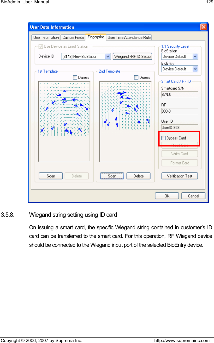 BioAdmin User Manual                                                                     129   Copyright © 2006, 2007 by Suprema Inc.                                http://www.supremainc.com  3.5.8.  Wiegand string setting using ID card On issuing a smart card, the specific Wiegand string contained in customer’s ID card can be transferred to the smart card. For this operation, RF Wiegand device should be connected to the Wiegand input port of the selected BioEntry device. 