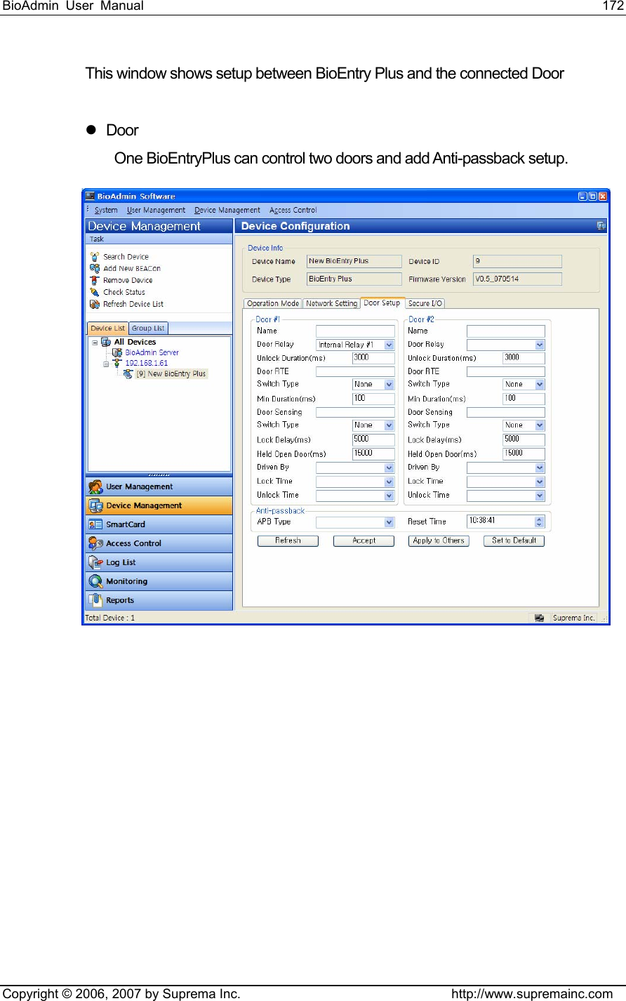 BioAdmin User Manual                                                                     172   Copyright © 2006, 2007 by Suprema Inc.                                http://www.supremainc.com This window shows setup between BioEntry Plus and the connected Door  z Door One BioEntryPlus can control two doors and add Anti-passback setup.    