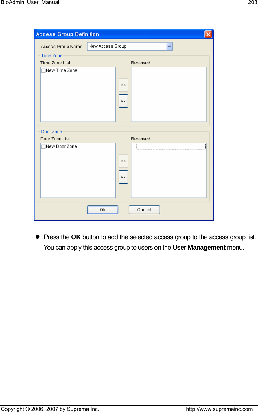 BioAdmin User Manual                                                                     208   Copyright © 2006, 2007 by Suprema Inc.                                http://www.supremainc.com  z Press the OK button to add the selected access group to the access group list. You can apply this access group to users on the User Management menu. 