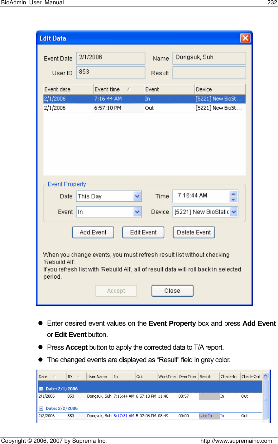 BioAdmin User Manual                                                                     232   Copyright © 2006, 2007 by Suprema Inc.                                http://www.supremainc.com   z  Enter desired event values on the Event Property box and press Add Event or Edit Event button.   z Press Accept button to apply the corrected data to T/A report. z  The changed events are displayed as “Result” field in grey color.    