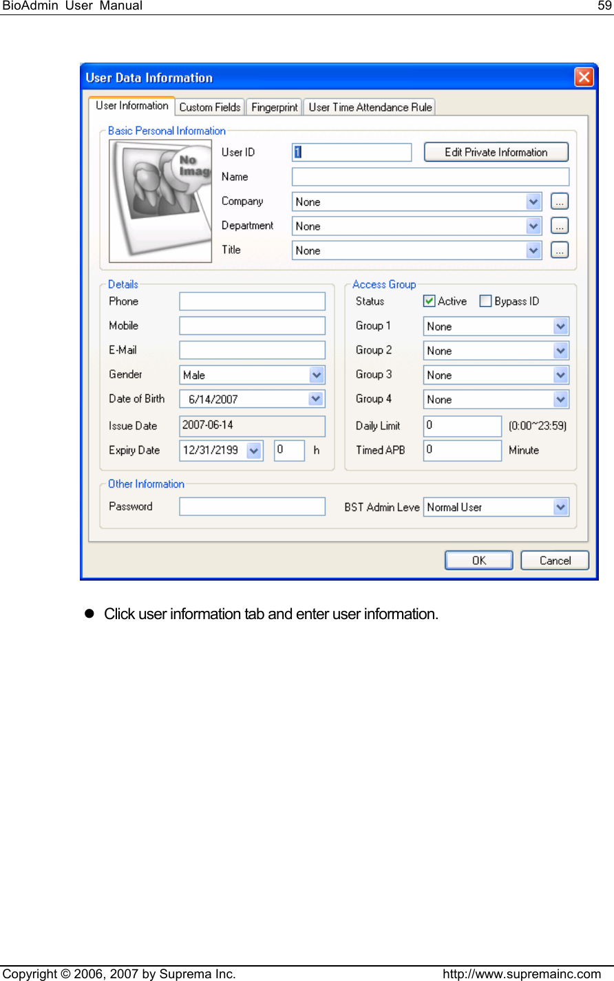 BioAdmin User Manual                                                                     59   Copyright © 2006, 2007 by Suprema Inc.                                http://www.supremainc.com  z  Click user information tab and enter user information.   