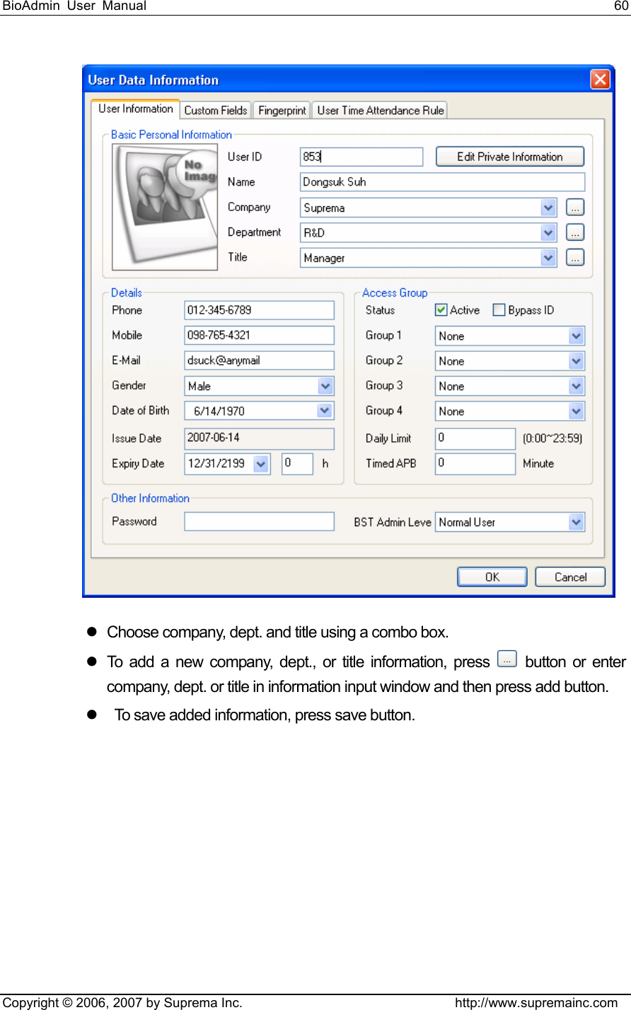 BioAdmin User Manual                                                                     60   Copyright © 2006, 2007 by Suprema Inc.                                http://www.supremainc.com  z  Choose company, dept. and title using a combo box.   z  To add a new company, dept., or title information, press   button or enter company, dept. or title in information input window and then press add button.   z    To save added information, press save button.   