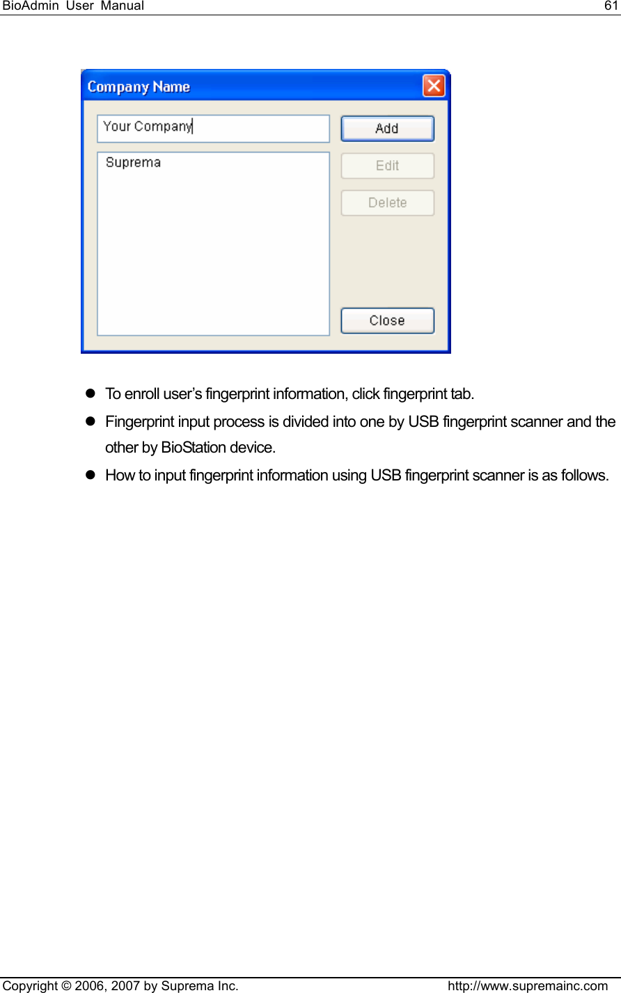 BioAdmin User Manual                                                                     61   Copyright © 2006, 2007 by Suprema Inc.                                http://www.supremainc.com  z  To enroll user’s fingerprint information, click fingerprint tab.   z  Fingerprint input process is divided into one by USB fingerprint scanner and the other by BioStation device. z  How to input fingerprint information using USB fingerprint scanner is as follows.   