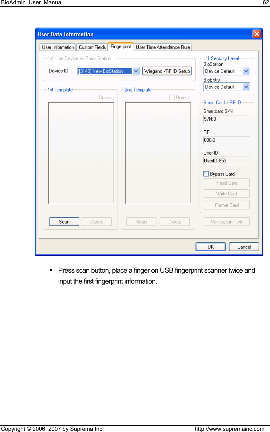 BioAdmin User Manual                                                                     62   Copyright © 2006, 2007 by Suprema Inc.                                http://www.supremainc.com    Press scan button, place a finger on USB fingerprint scanner twice and input the first fingerprint information.   