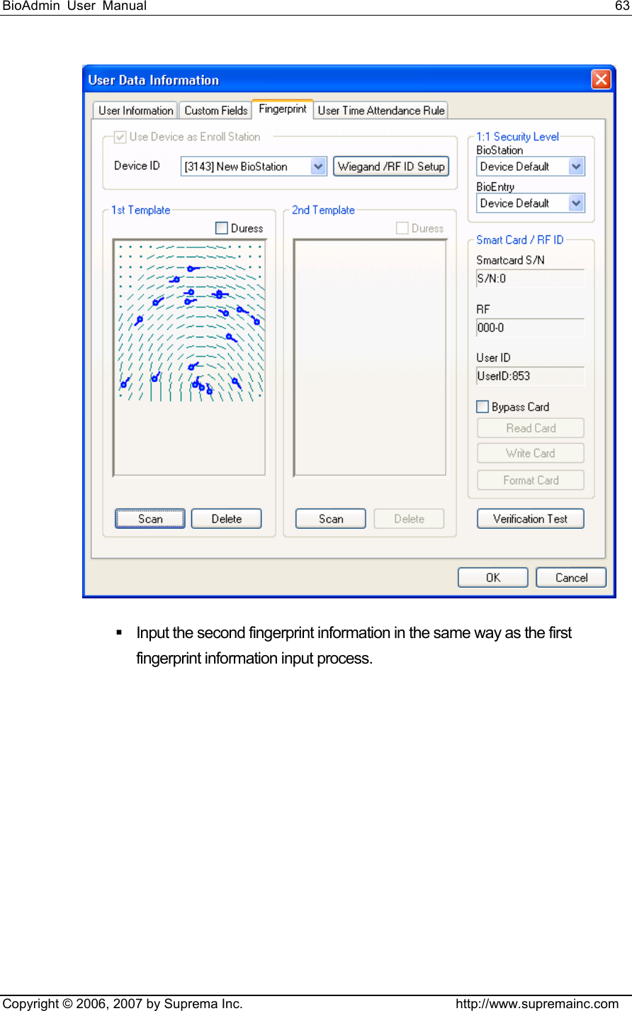 BioAdmin User Manual                                                                     63   Copyright © 2006, 2007 by Suprema Inc.                                http://www.supremainc.com    Input the second fingerprint information in the same way as the first fingerprint information input process. 