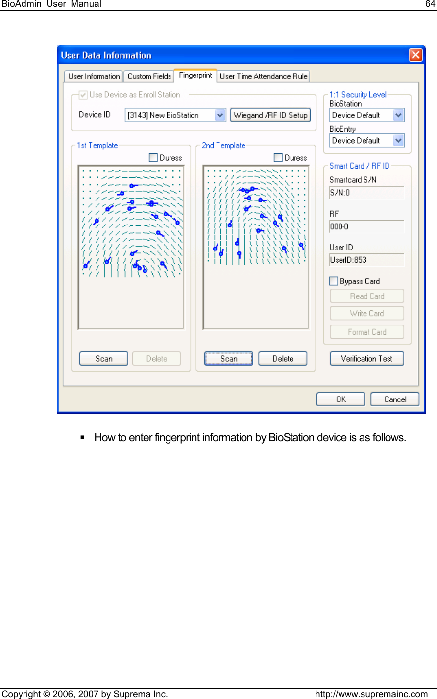 BioAdmin User Manual                                                                     64   Copyright © 2006, 2007 by Suprema Inc.                                http://www.supremainc.com    How to enter fingerprint information by BioStation device is as follows. 