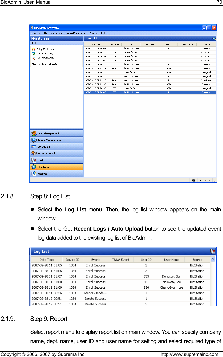BioAdmin User Manual                                                                     70   Copyright © 2006, 2007 by Suprema Inc.                                http://www.supremainc.com  2.1.8.  Step 8: Log List z Select the Log List menu. Then, the log list window appears on the main window. z Select the Get Recent Logs / Auto Upload button to see the updated event log data added to the existing log list of BioAdmin.  2.1.9. Step 9: Report Select report menu to display report list on main window. You can specify company name, dept. name, user ID and user name for setting and select required type of 
