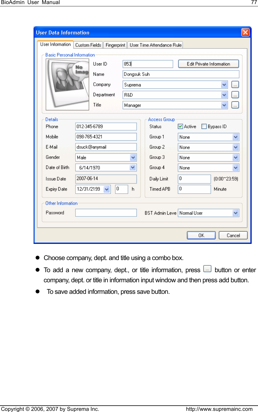 BioAdmin User Manual                                                                     77   Copyright © 2006, 2007 by Suprema Inc.                                http://www.supremainc.com  z  Choose company, dept. and title using a combo box.   z  To add a new company, dept., or title information, press   button or enter company, dept. or title in information input window and then press add button.   z    To save added information, press save button.   