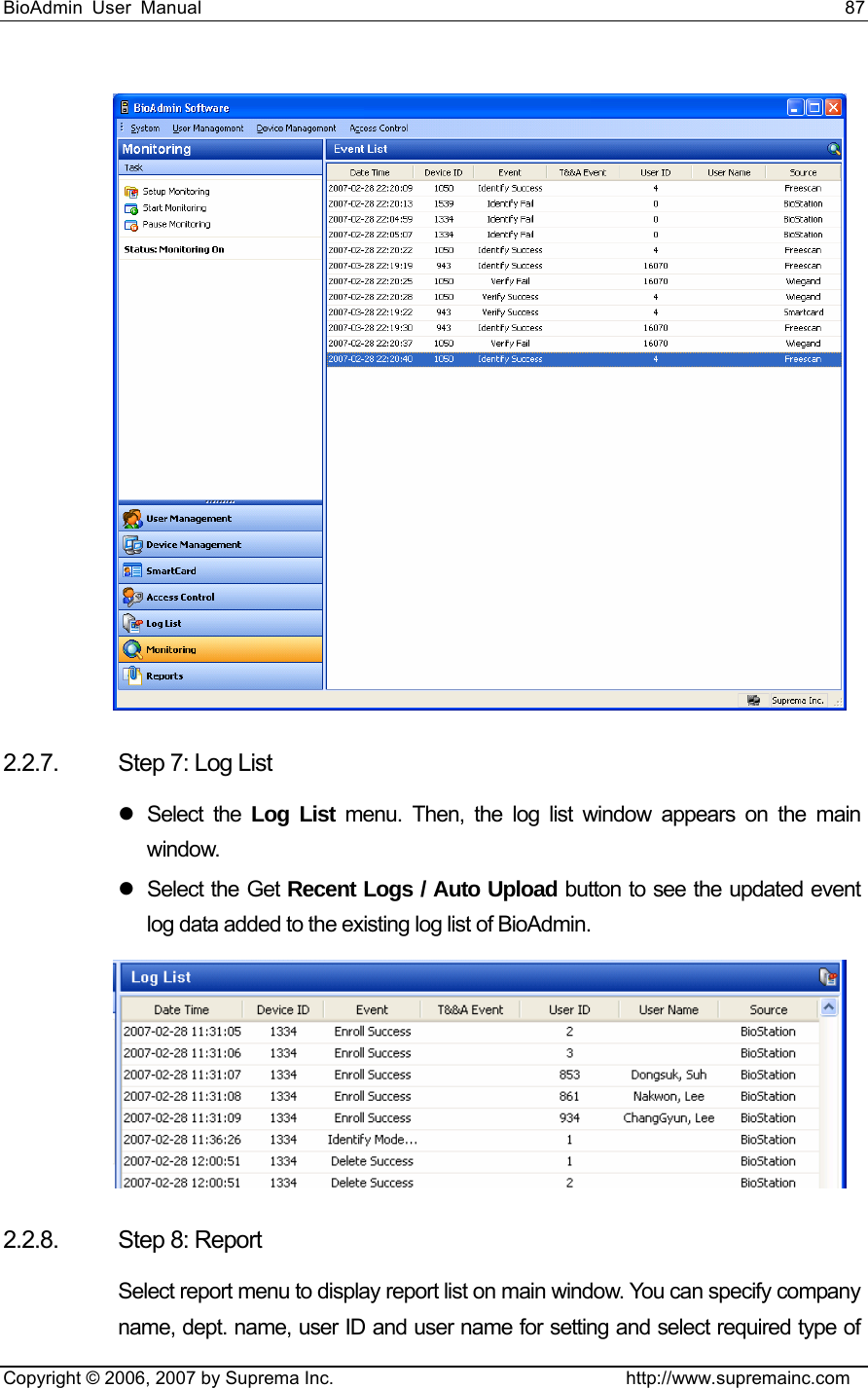 BioAdmin User Manual                                                                     87   Copyright © 2006, 2007 by Suprema Inc.                                http://www.supremainc.com  2.2.7.  Step 7: Log List z Select the Log List menu. Then, the log list window appears on the main window. z Select the Get Recent Logs / Auto Upload button to see the updated event log data added to the existing log list of BioAdmin.  2.2.8. Step 8: Report Select report menu to display report list on main window. You can specify company name, dept. name, user ID and user name for setting and select required type of 