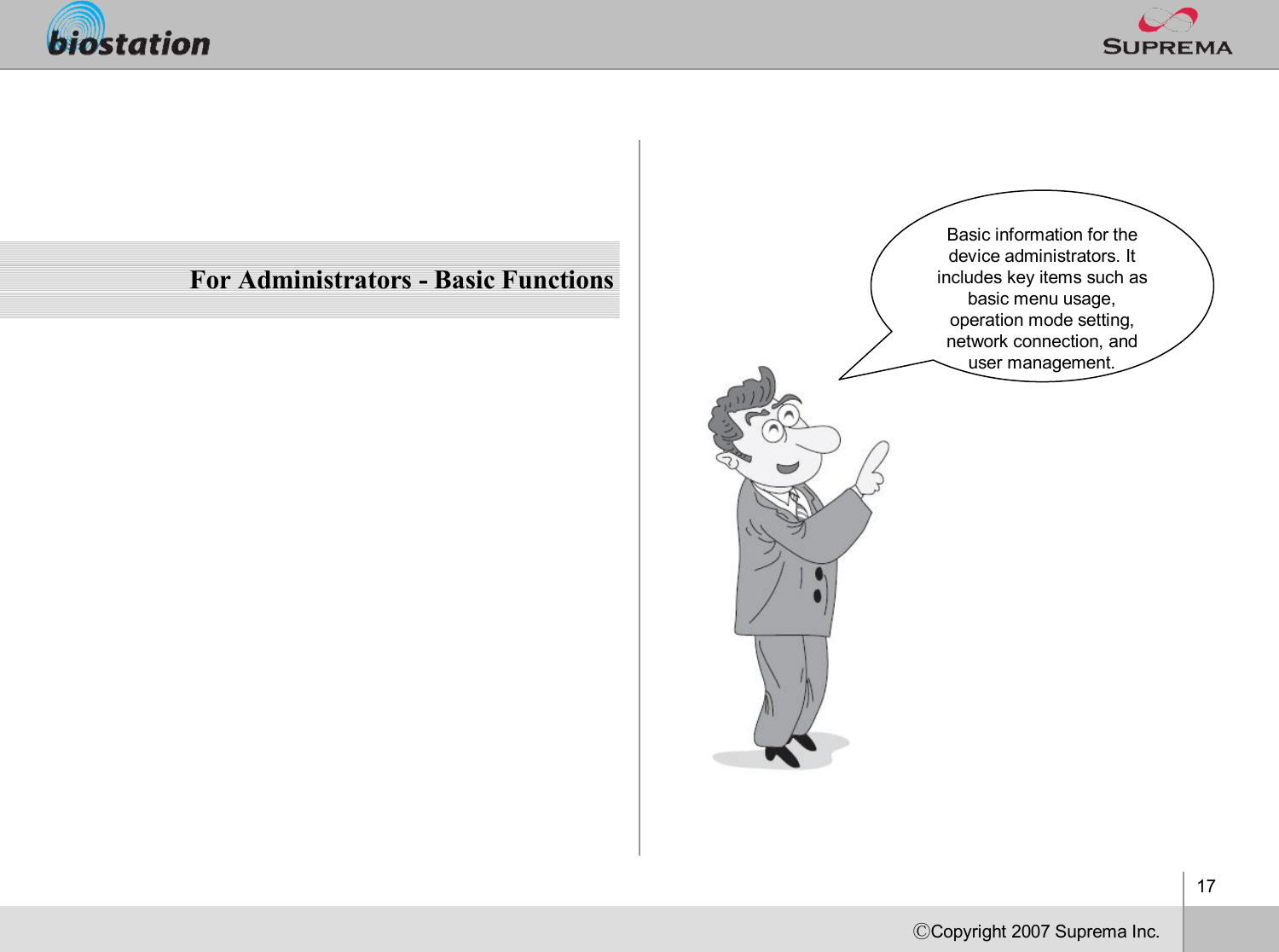 17ⒸCopyright 2007Suprema Inc.For Administrators -Basic FunctionsBasic information for the device administrators. It includes key items such as basic menu usage, operation mode setting, network connection, and user management. 