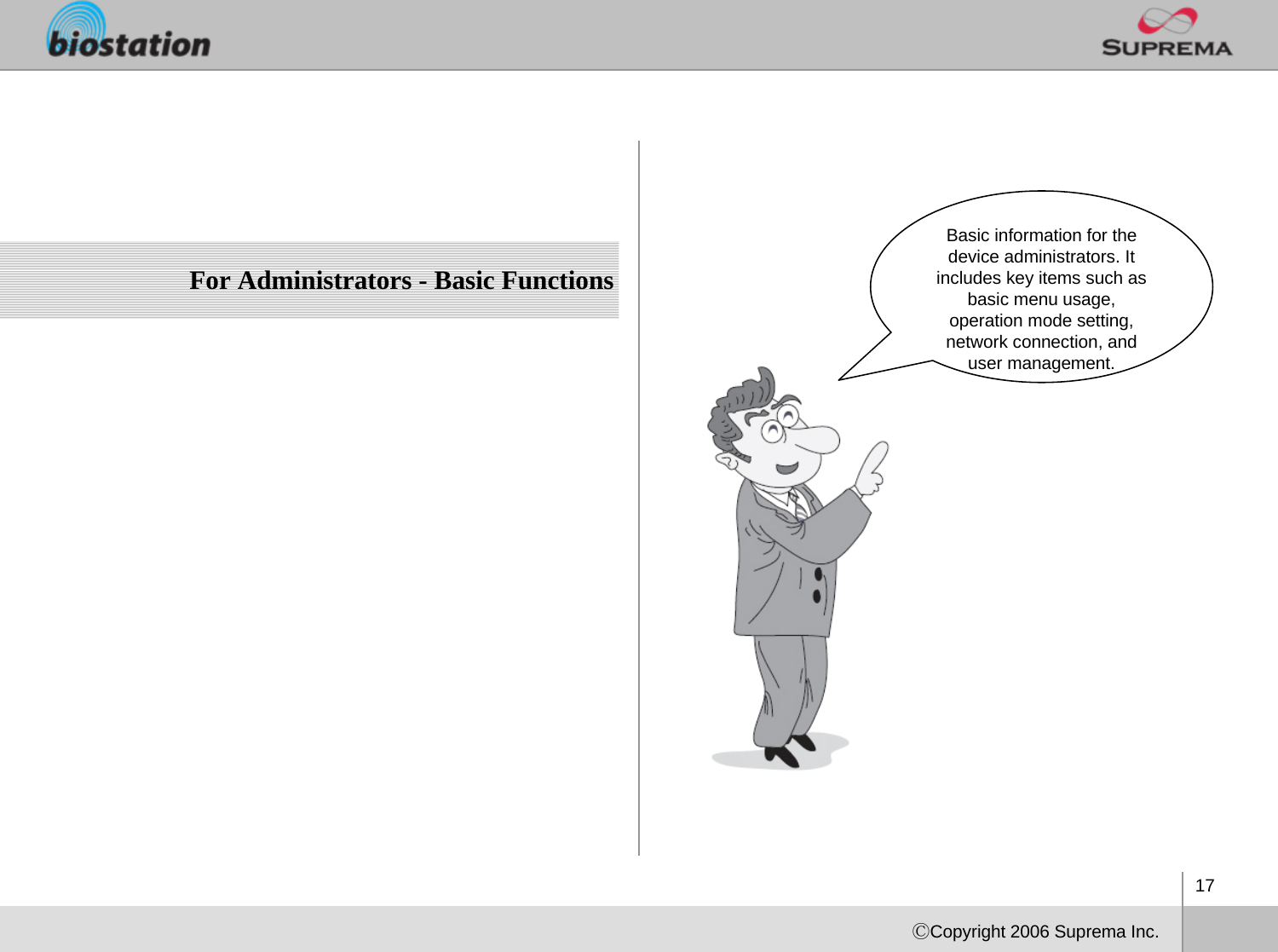 17ⒸCopyright 2006 Suprema Inc.For Administrators - Basic FunctionsBasic information for the device administrators. It includes key items such as basic menu usage, operation mode setting, network connection, and user management. 