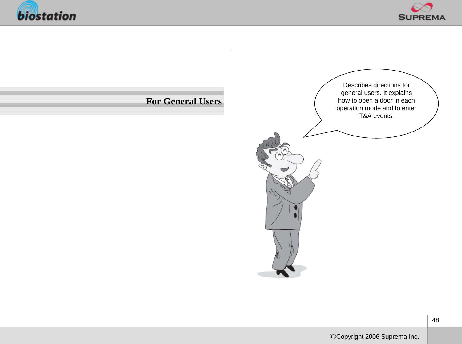 48ⒸCopyright 2006 Suprema Inc.For General UsersDescribes directions for general users. It explains how to open a door in each operation mode and to enter T&amp;A events. 