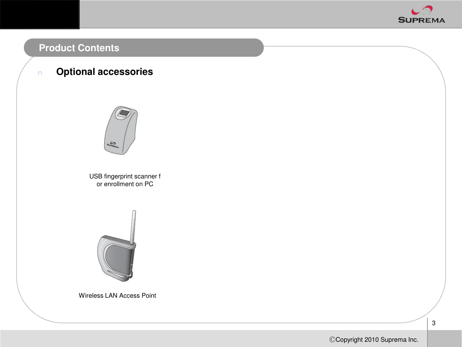 Product ContentsnOptional accessoriesUSB fingerprint scanner f3ⒸCopyright 2010Suprema Inc.USB fingerprint scanner for enrollmenton PCWireless LAN Access Point