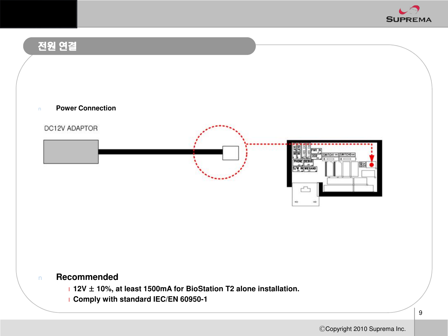 전원연결nPower Connection9ⒸCopyright 2010Suprema Inc.nRecommendedl12V ±10%, at least 1500mA for BioStation T2 alone installation.lComply with standard IEC/EN 60950-1