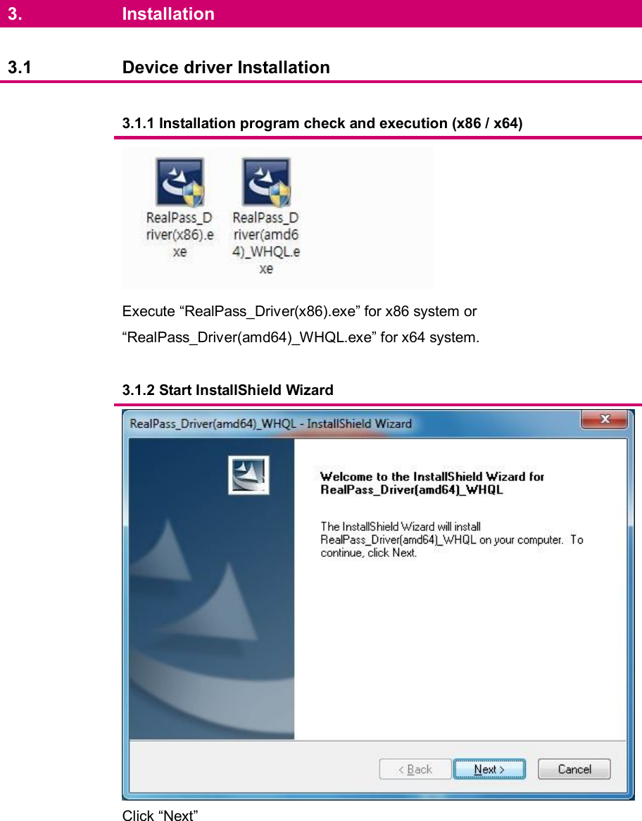   3.  Installation    3.1  Device driver Installation      3.1.1 Installation program check and execution (x86 / x64)    Execute “RealPass_Driver(x86).exe” for x86 system or   “RealPass_Driver(amd64)_WHQL.exe” for x64 system.      3.1.2 Start InstallShield Wizard    Click “Next”          