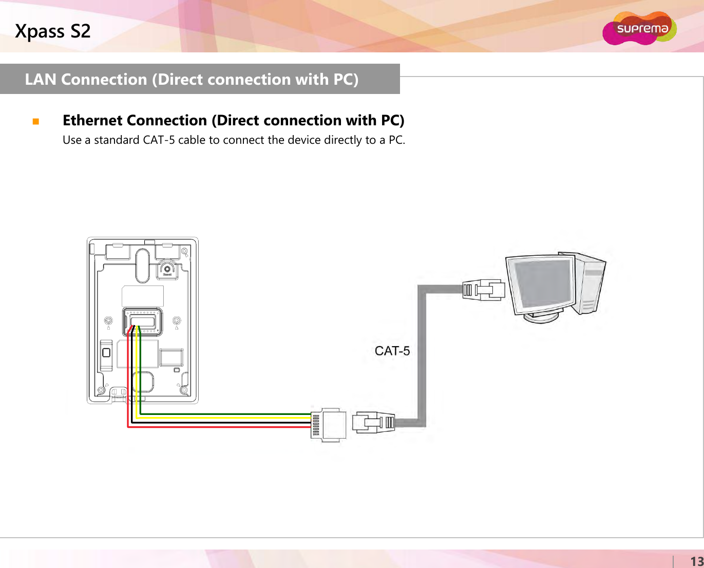 ⒸCopyright 2007 Suprema Inc.Xpass S213LAN Connection (Direct connection with PC)Ethernet Connection (Direct connection with PC)Use a standard CAT-5 cable to connect the device directly to a PC.