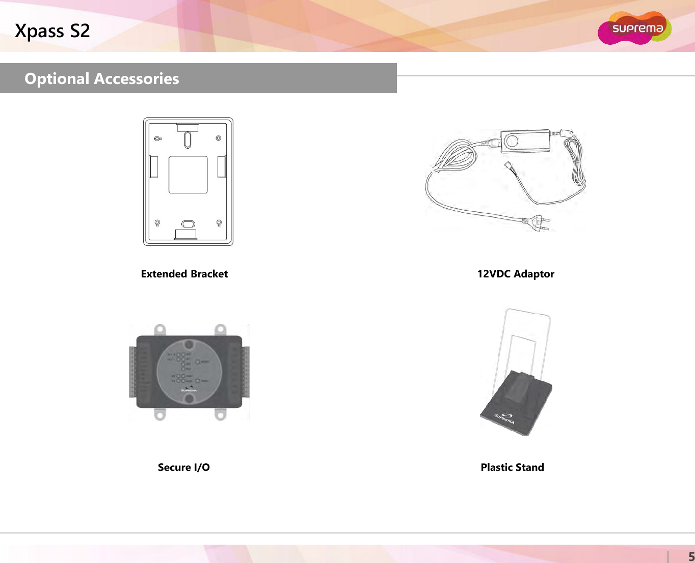 ⒸCopyright 2007 Suprema Inc.Xpass S25Optional AccessoriesSecure I/O Plastic StandExtended Bracket 12VDC Adaptor 