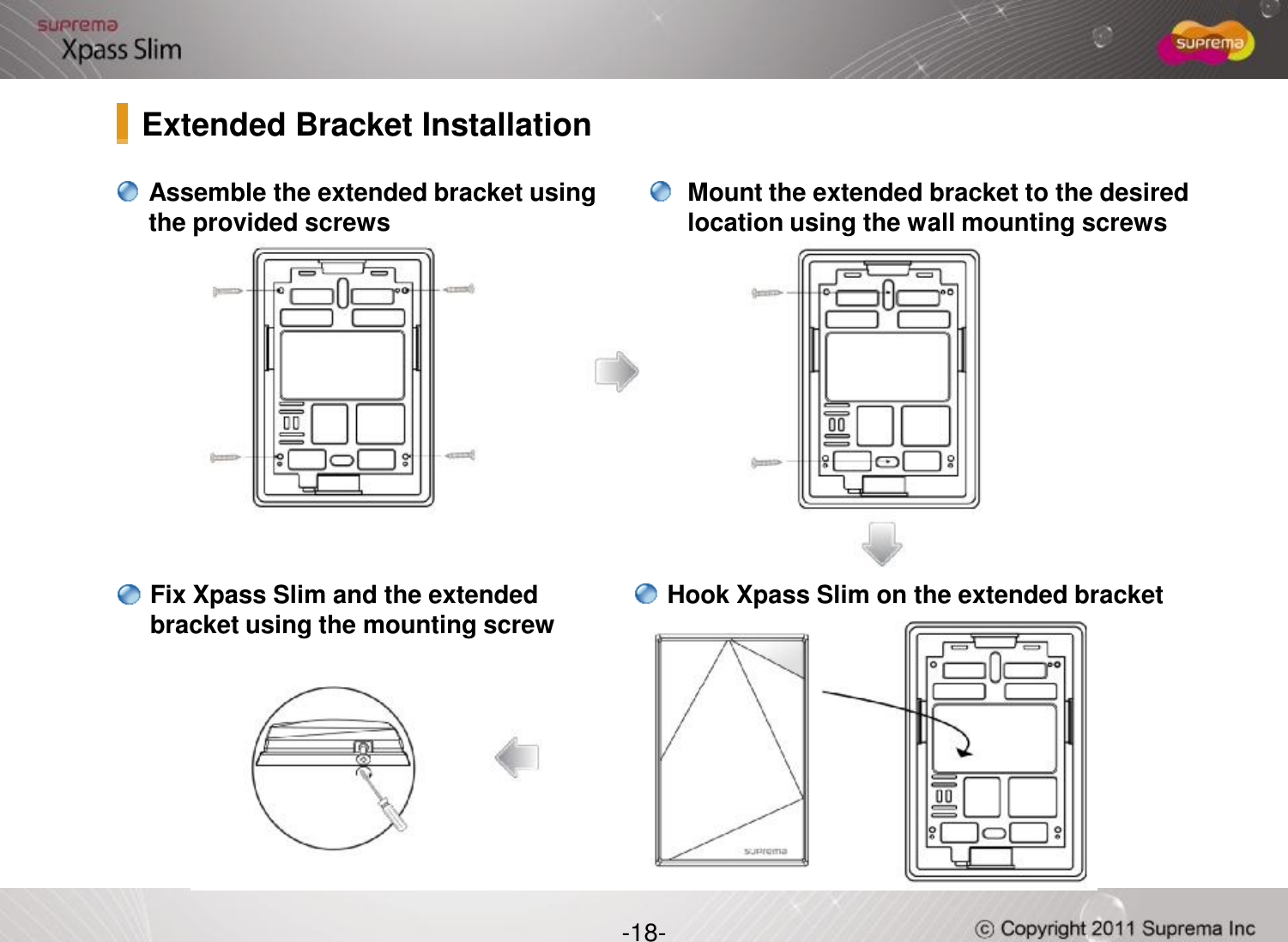 Assemble the extended bracket using the provided screwsExtended Bracket InstallationMount the extended bracket to the desired location using the wall mounting screws-18-Hook Xpass Slim on the extended bracketFix Xpass Slim and the extended bracket using the mounting screw