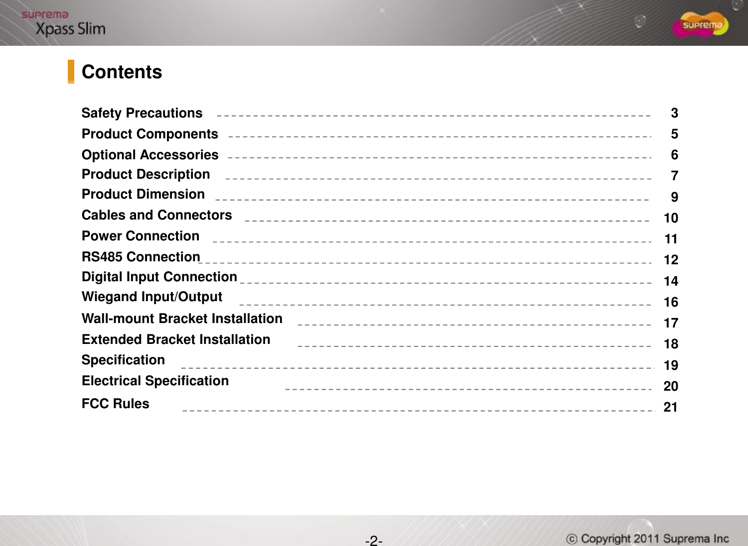 3567910111214Safety PrecautionsProduct ComponentsOptional AccessoriesProduct Description Product DimensionCables and Connectors Power ConnectionRS485 ConnectionDigital Input Connection Contents-2-14161718192021Digital Input Connection WiegandInput/OutputWall-mount Bracket InstallationExtended Bracket InstallationSpecification Electrical SpecificationFCC Rules